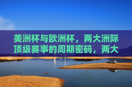美洲杯与欧洲杯,两大洲际顶级赛事的周期密码,两大洲际顶级赛事的周期密码,美洲杯与欧洲杯