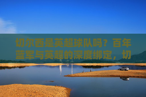 切尔西是英超球队吗？百年蓝军与英超的深度绑定，切尔西，百年蓝军与英超的深度绑定