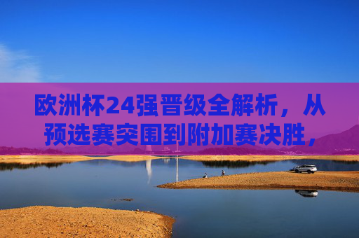 欧洲杯24强晋级全解析,从预选赛突围到附加赛决胜,欧洲杯24强晋级全解析,从预选赛突围到附加赛决胜