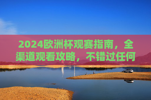 2024欧洲杯观赛指南,全渠道观看攻略,不错过任何精彩瞬间,2024欧洲杯全渠道观赛指南,不错过任何精彩瞬间