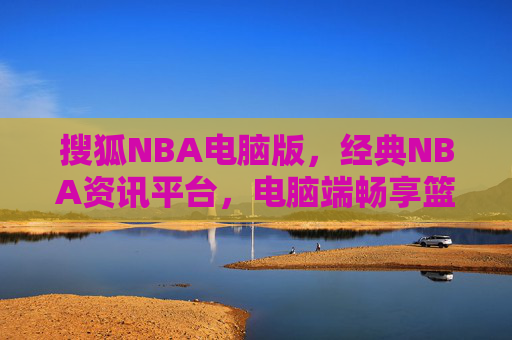 搜狐NBA电脑版,经典NBA资讯平台,电脑端畅享篮球盛宴,搜狐NBA电脑版,经典NBA资讯平台,电脑端畅享篮球盛宴