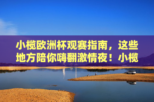 小榄欧洲杯观赛指南,这些地方陪你嗨翻激情夜!小榄欧洲杯观赛指南,陪你嗨翻激情夜!