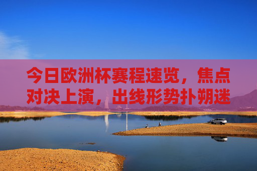 今日欧洲杯赛程速览，焦点对决上演，出线形势扑朔迷离，欧洲杯赛程速览，焦点对决上演，出线形势扑朔迷离