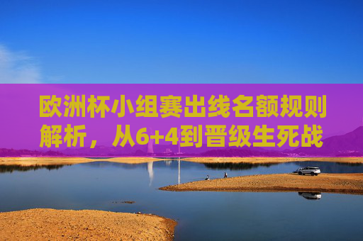 欧洲杯小组赛出线名额规则解析，从6+4到晋级生死战，欧洲杯小组赛出线名额规则解析，从6+4到晋级生死战