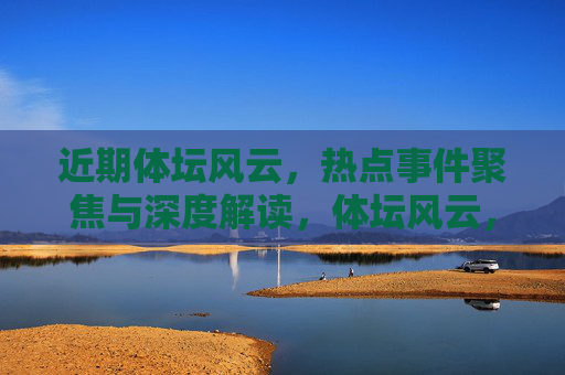 近期体坛风云，热点事件聚焦与深度解读，体坛风云，热点聚焦与深度解读