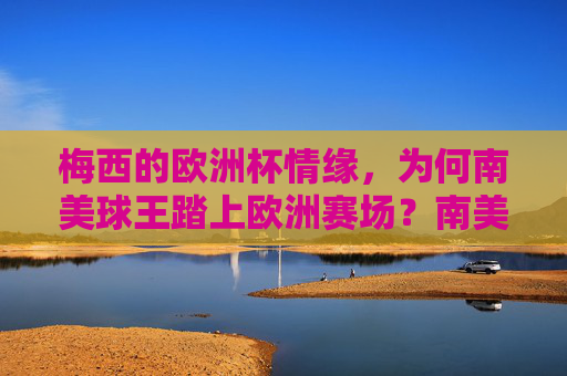 梅西的欧洲杯情缘，为何南美球王踏上欧洲赛场？南美球王的欧洲杯情缘，梅西踏上欧洲赛场之谜