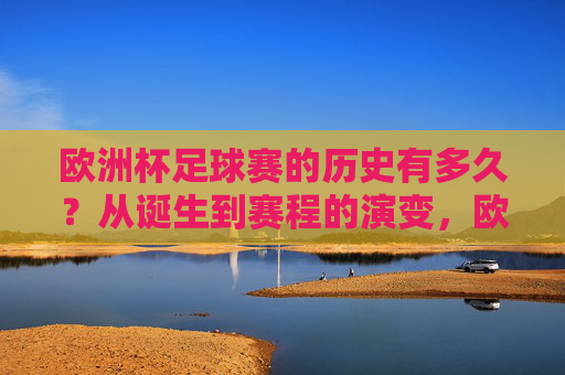 欧洲杯足球赛的历史有多久?从诞生到赛程的演变,欧洲杯足球赛,从诞生到赛程的历史演变