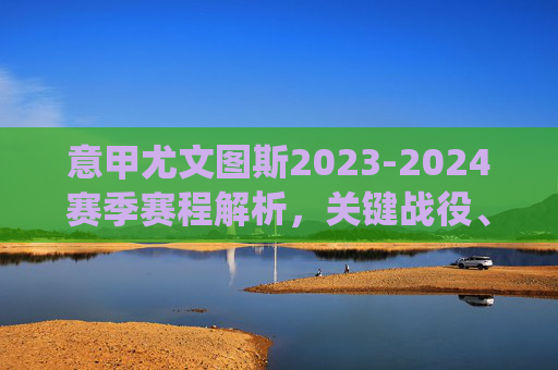 意甲尤文图斯2023-2024赛季赛程解析，关键战役、挑战与争冠之路，意甲尤文图斯2023-2024赛季赛程解析，关键战役、挑战与争冠之路