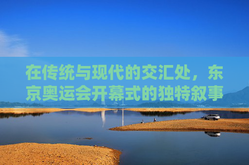 在传统与现代的交汇处,东京奥运会开幕式的独特叙事,东京奥运会开幕式,传统与现代交汇的独特叙事