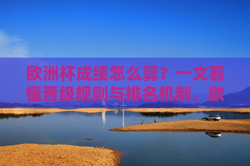欧洲杯成绩怎么算?一文看懂晋级规则与排名机制,欧洲杯成绩计算,晋级规则与排名机制详解