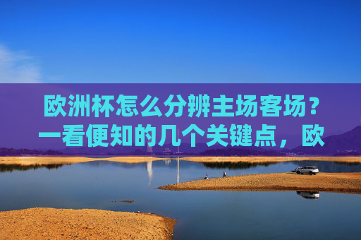 欧洲杯怎么分辨主场客场?一看便知的几个关键点,欧洲杯主场客场怎么分辨?一看便知的关键点