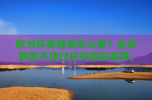 欧洲杯赛程表怎么查？全攻略助不错过任何精彩赛事，欧洲杯赛程表查询全攻略，不错过每一场精彩赛事