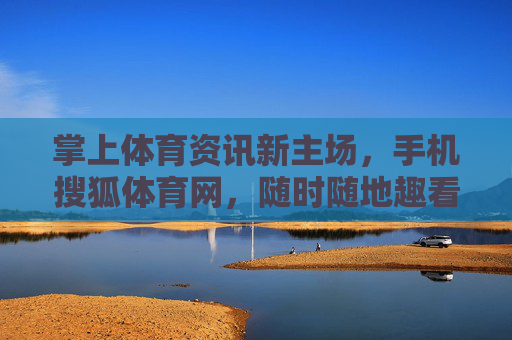 掌上体育资讯新主场,手机搜狐体育网,随时随地趣看体育,手机搜狐体育,掌上体育资讯新主场,随时随地趣看