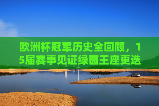 欧洲杯冠军历史全回顾，15届赛事见证绿茵王座更迭，15届欧洲杯冠军史，见证绿茵王座更迭