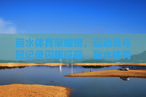 丽水体育荣耀榜,运动员夺冠记录闪耀征程,丽水体育荣耀榜,运动员夺冠记录闪耀征程