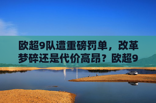 欧超9队遭重磅罚单，改革梦碎还是代价高昂？欧超9队遭重磅罚单，改革梦碎代价高昂