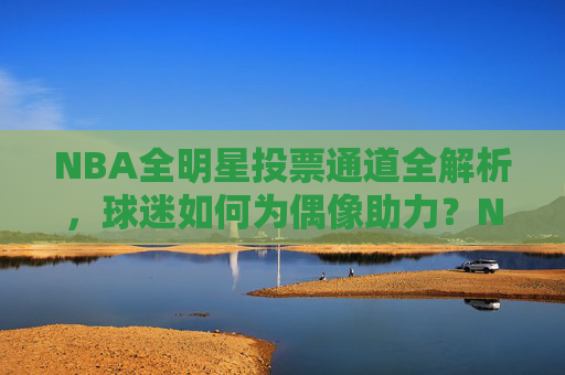 NBA全明星投票通道全解析，球迷如何为偶像助力？NBA全明星投票通道全解析，球迷助力偶像攻略