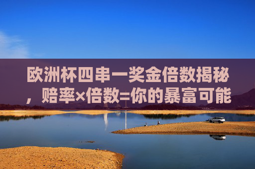 欧洲杯四串一奖金倍数揭秘,赔率×倍数=你的暴富可能?欧洲杯四串一奖金倍数揭秘,赔率×倍数=暴富可能?