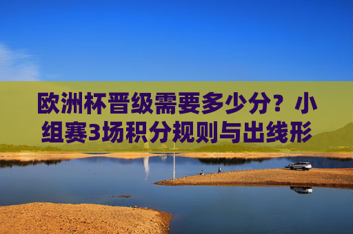 欧洲杯晋级需要多少分?小组赛3场积分规则与出线形势解析,欧洲杯小组赛晋级积分规则与出线形势解析