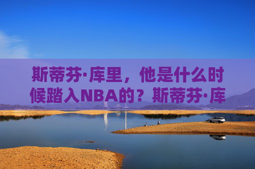 斯蒂芬·库里，他是什么时候踏入NBA的？斯蒂芬·库里何时踏入NBA？