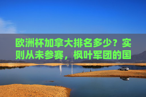 欧洲杯加拿大排名多少?实则从未参赛,枫叶军团的国际足坛表现如何?