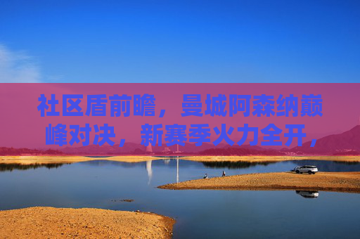 社区盾前瞻，曼城阿森纳巅峰对决，新赛季火力全开，社区盾前瞻，曼城阿森纳巅峰对决，新赛季火力全开