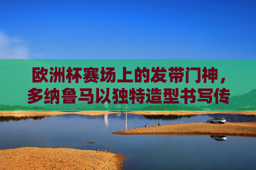 欧洲杯赛场上的发带门神,多纳鲁马以独特造型书写传奇
