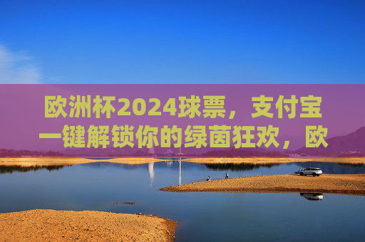 欧洲杯2024球票，支付宝一键解锁你的绿茵狂欢，欧洲杯2024球票，支付宝一键解锁绿茵狂欢