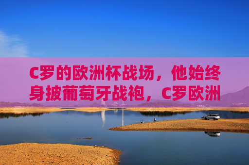 C罗的欧洲杯战场,他始终身披葡萄牙战袍,C罗欧洲杯战场,身披葡萄牙战袍