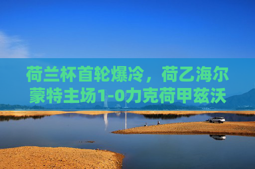 荷兰杯首轮爆冷，荷乙海尔蒙特主场1-0力克荷甲兹沃勒，草根球队演绎巨人杀手传奇，荷兰杯首轮爆冷，荷乙海尔蒙特1-0力克荷甲兹沃勒，草根演绎巨人杀手传奇