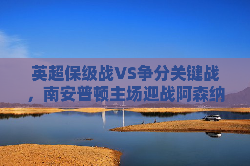 英超保级战VS争分关键战，南安普顿主场迎战阿森纳，圣徒能否守住尊严？英超保级战VS争分关键战，南安普顿主场迎战阿森纳，圣徒能否守住尊严？