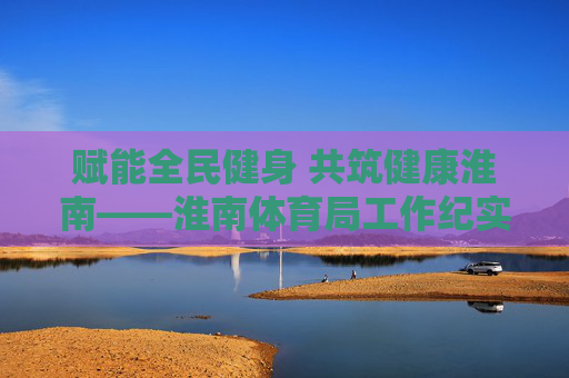赋能全民健身 共筑健康淮南——淮南体育局工作纪实,赋能全民健身 共筑健康淮南