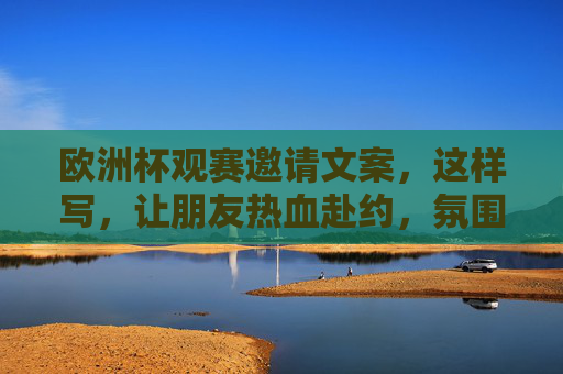 欧洲杯观赛邀请文案，这样写，让朋友热血赴约，氛围拉满！欧洲杯观战召集令，热血赴约，氛围拉满，就等你燥！