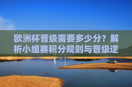 欧洲杯晋级需要多少分？解析小组赛积分规则与晋级逻辑，欧洲杯晋级积分规则与逻辑解析