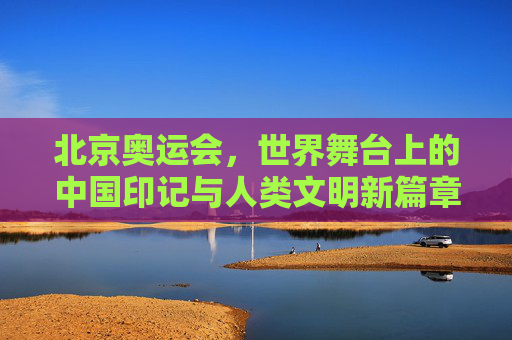 北京奥运会,世界舞台上的中国印记与人类文明新篇章,北京奥运会,中国印记与人类文明新篇章