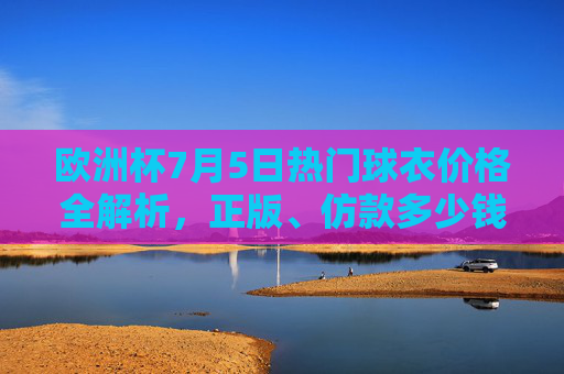 欧洲杯7月5日热门球衣价格全解析,正版、仿款多少钱?