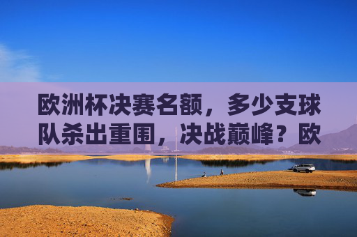 欧洲杯决赛名额，多少支球队杀出重围，决战巅峰？欧洲杯决赛名额，几队杀出重围，决战巅峰？