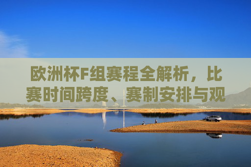 欧洲杯F组赛程全解析，比赛时间跨度、赛制安排与观赛指南，欧洲杯F组赛程全解析，时间跨度、赛制安排与观赛指南