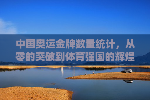 中国奥运金牌数量统计，从零的突破到体育强国的辉煌征程，中国奥运金牌征程，从零突破到体育强国的辉煌