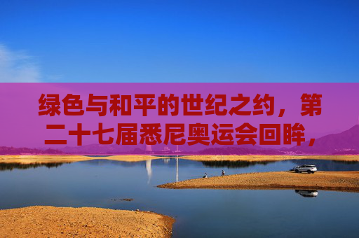 绿色与和平的世纪之约,第二十七届悉尼奥运会回眸,绿色与和平的世纪之约,第二十七届悉尼奥运会回眸