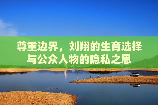 尊重边界,刘翔的生育选择与公众人物的隐私之思