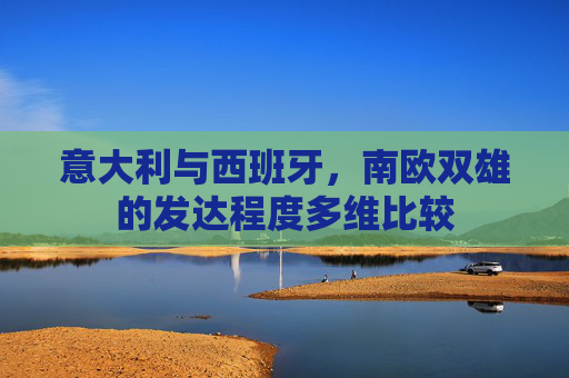 意大利与西班牙,南欧双雄的发达程度多维比较