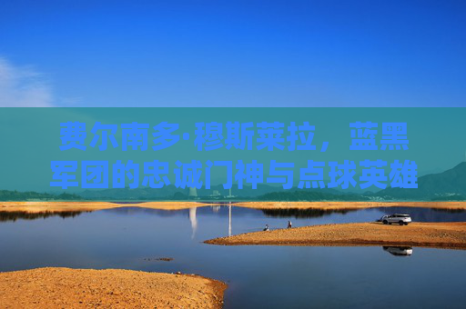 费尔南多·穆斯莱拉,蓝黑军团的忠诚门神与点球英雄,费尔南多·穆斯莱拉,蓝黑军团的忠诚门神与点球英雄