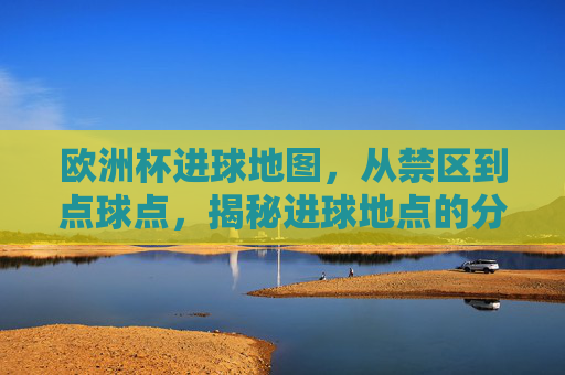 欧洲杯进球地图,从禁区到点球点,揭秘进球地点的分布密码,欧洲杯进球地图,禁区到点球点的分布密码