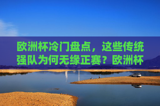 欧洲杯冷门盘点，这些传统强队为何无缘正赛？欧洲杯冷门盘点，传统强队为何无缘正赛？