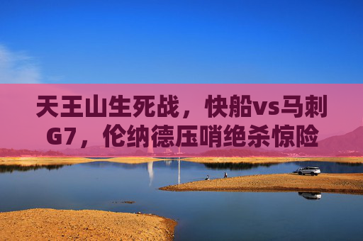 天王山生死战，快船vs马刺G7，伦纳德压哨绝杀惊险晋级！伦纳德压哨绝杀！快船vs马刺G7惊险晋级
