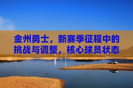 金州勇士,新赛季征程中的挑战与调整,核心球员状态引关注,金州勇士新征程,挑战调整中核心球员状态成焦点