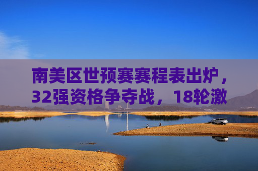 南美区世预赛赛程表出炉,32强资格争夺战,18轮激战谁能笑到最后?南美区世预赛赛程出炉,18轮激战争夺32强,谁能笑到最后?