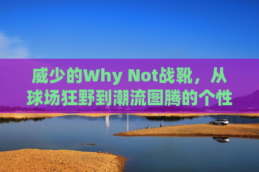 威少的Why Not战靴,从球场狂野到潮流图腾的个性宣言,威少Why Not战靴,从球场狂野到潮流图腾的个性宣言