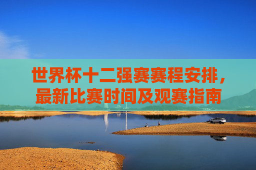世界杯十二强赛赛程安排,最新比赛时间及观赛指南